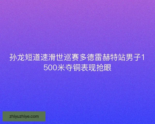 孙龙短道速滑世巡赛多德雷赫特站男子1500米夺铜表现抢眼