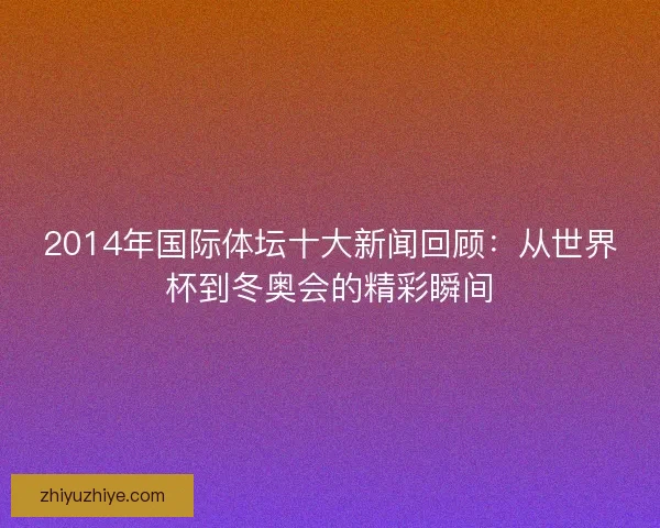 2014年国际体坛十大新闻回顾：从世界杯到冬奥会的精彩瞬间