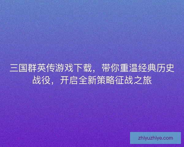 三国群英传游戏下载，带你重温经典历史战役，开启全新策略征战之旅