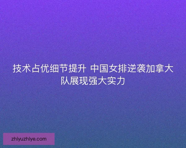 技术占优细节提升 中国女排逆袭加拿大队展现强大实力