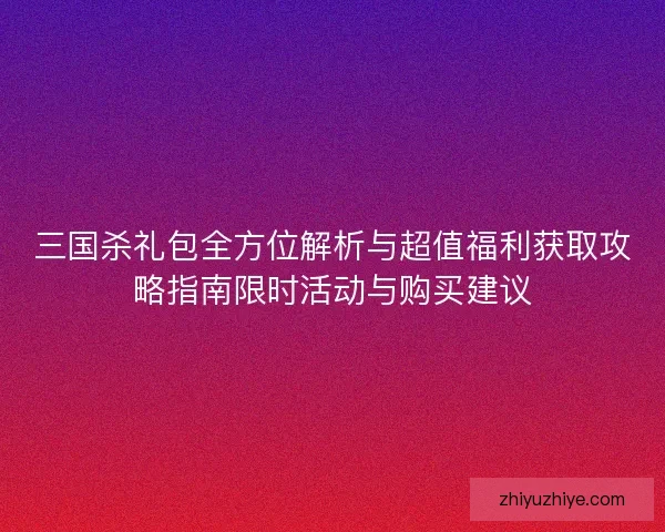 三国杀礼包全方位解析与超值福利获取攻略指南限时活动与购买建议